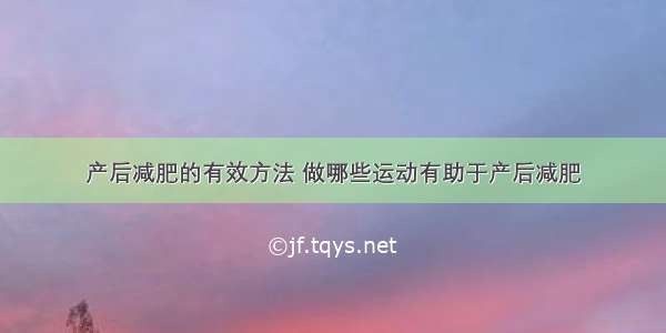 产后减肥的有效方法 做哪些运动有助于产后减肥