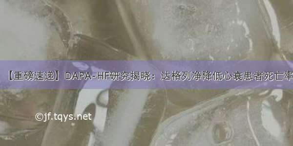 【重磅速递】DAPA-HF研究揭晓：达格列净降低心衰患者死亡率！