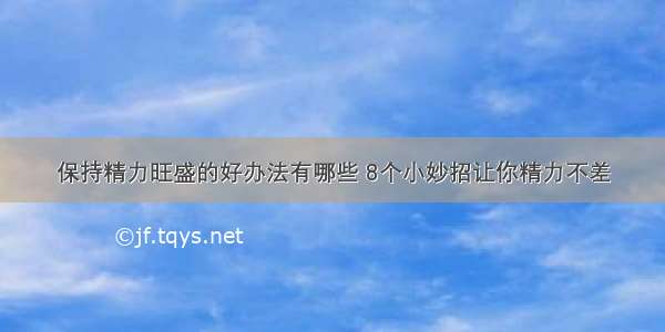 保持精力旺盛的好办法有哪些 8个小妙招让你精力不差