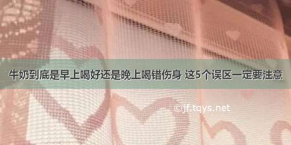 牛奶到底是早上喝好还是晚上喝错伤身 这5个误区一定要注意