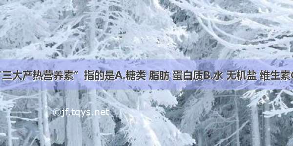 单选题“三大产热营养素”指的是A.糖类 脂肪 蛋白质B.水 无机盐 维生素C.口腔 胃