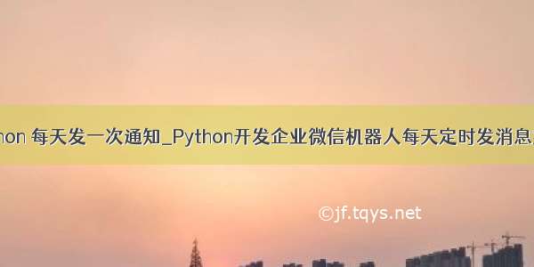 python 每天发一次通知_Python开发企业微信机器人每天定时发消息实例