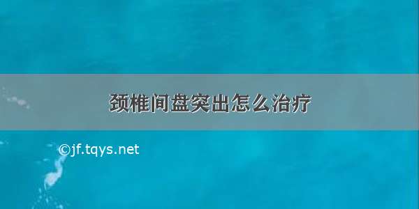 颈椎间盘突出怎么治疗