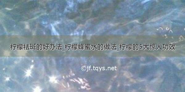 柠檬祛斑的好办法_柠檬蜂蜜水的做法_柠檬的5大惊人功效