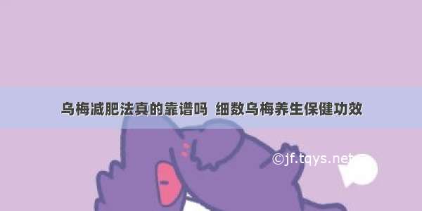 乌梅减肥法真的靠谱吗  细数乌梅养生保健功效