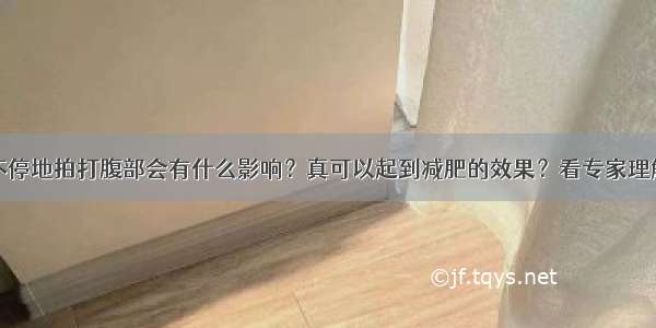 不停地拍打腹部会有什么影响？真可以起到减肥的效果？看专家理解