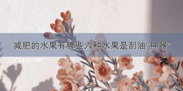 减肥的水果有哪些六种水果是刮油“神器”