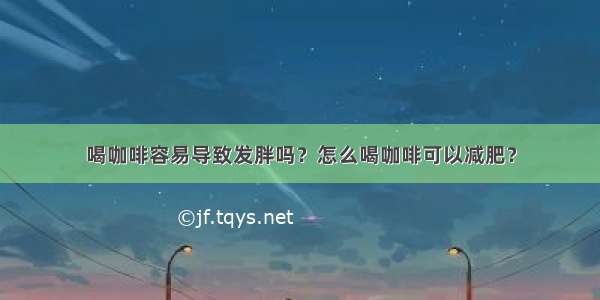 喝咖啡容易导致发胖吗？怎么喝咖啡可以减肥？