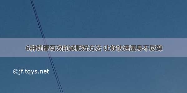 6种健康有效的减肥好方法 让你快速瘦身不反弹