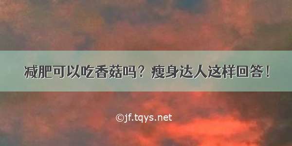 减肥可以吃香菇吗？瘦身达人这样回答！