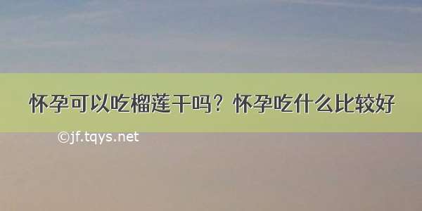 怀孕可以吃榴莲干吗？怀孕吃什么比较好