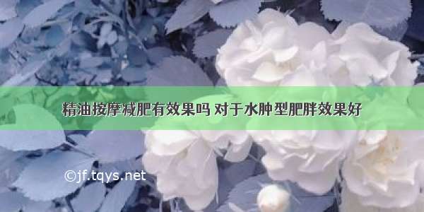 精油按摩减肥有效果吗 对于水肿型肥胖效果好