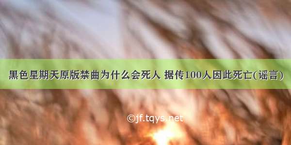 黑色星期天原版禁曲为什么会死人 据传100人因此死亡(谣言)