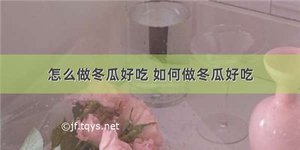 怎么做冬瓜好吃 如何做冬瓜好吃