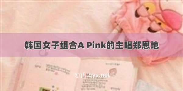 韩国女子组合A Pink的主唱郑恩地