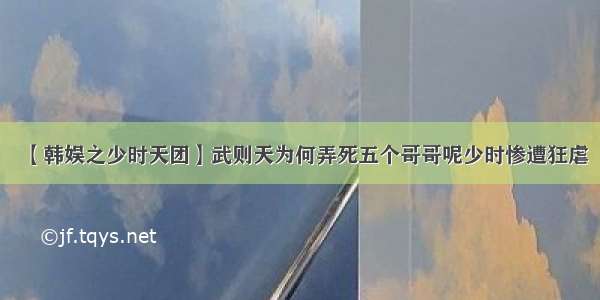 【韩娱之少时天团】武则天为何弄死五个哥哥呢少时惨遭狂虐