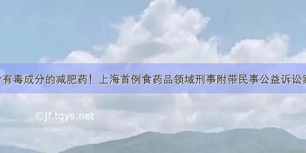 售卖含有毒成分的减肥药！上海首例食药品领域刑事附带民事公益诉讼案宣判！