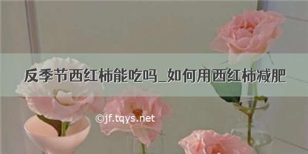 反季节西红柿能吃吗_如何用西红柿减肥