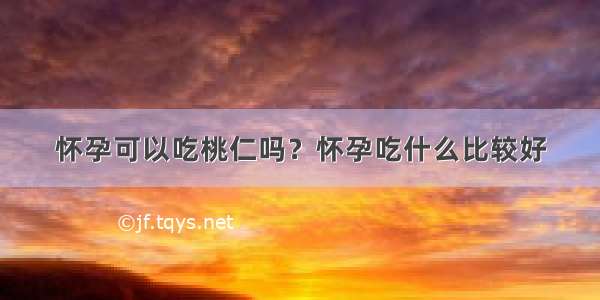 怀孕可以吃桃仁吗？怀孕吃什么比较好