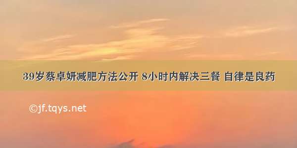 39岁蔡卓妍减肥方法公开 8小时内解决三餐 自律是良药