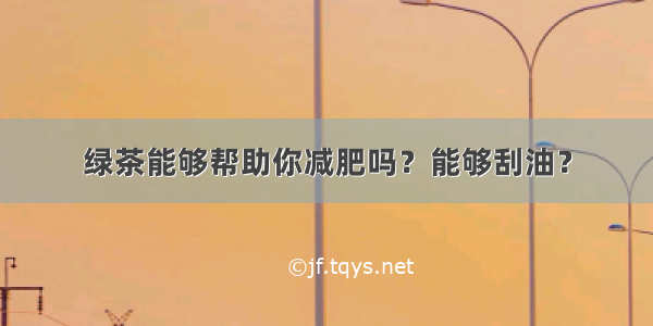 绿茶能够帮助你减肥吗？能够刮油？