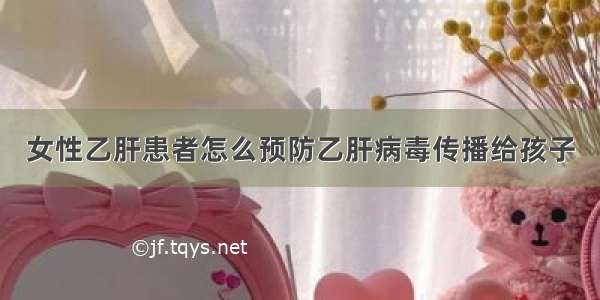 女性乙肝患者怎么预防乙肝病毒传播给孩子