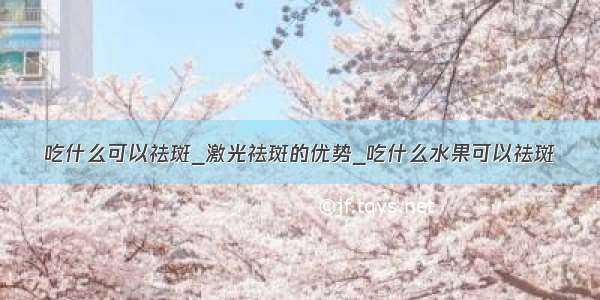 吃什么可以祛斑_激光祛斑的优势_吃什么水果可以祛斑