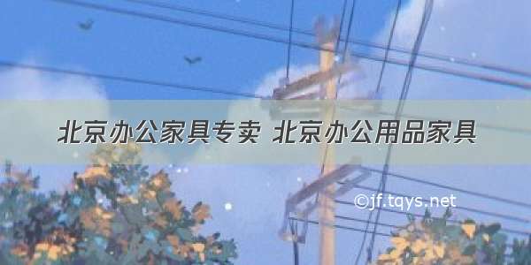 北京办公家具专卖 北京办公用品家具