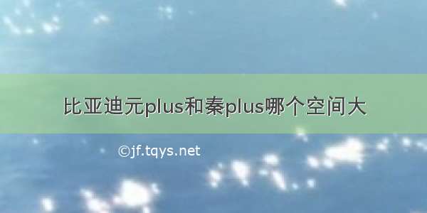 比亚迪元plus和秦plus哪个空间大