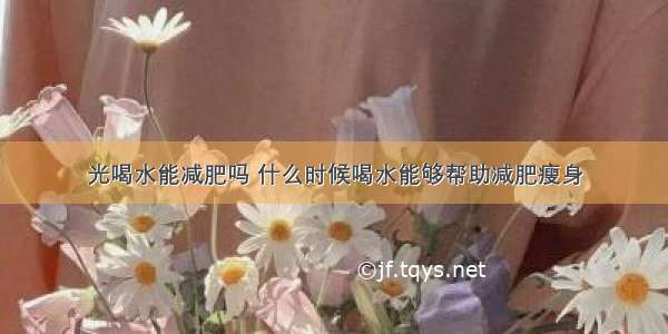 光喝水能减肥吗 什么时候喝水能够帮助减肥瘦身