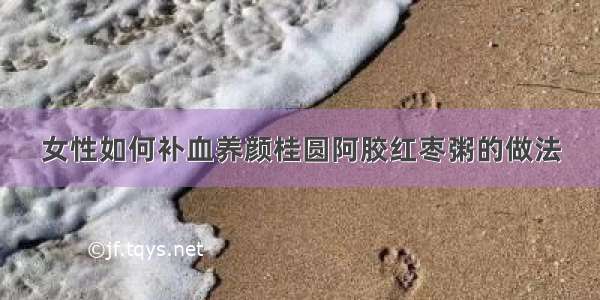 女性如何补血养颜桂圆阿胶红枣粥的做法