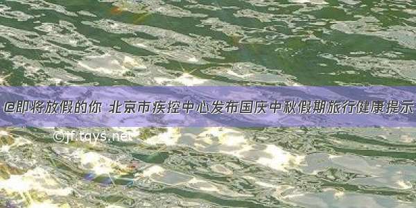 @即将放假的你 北京市疾控中心发布国庆中秋假期旅行健康提示