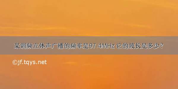 某调频立体声广播的频率是97.4MHz 它的波长是多少？