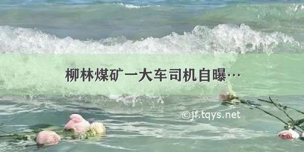 柳林煤矿一大车司机自曝…