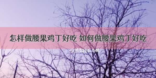 怎样做腰果鸡丁好吃 如何做腰果鸡丁好吃