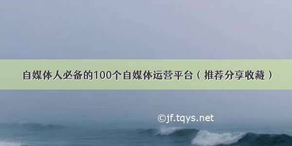 自媒体人必备的100个自媒体运营平台（推荐分享收藏）