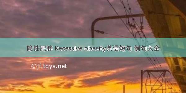 隐性肥胖 Recessive obesity英语短句 例句大全
