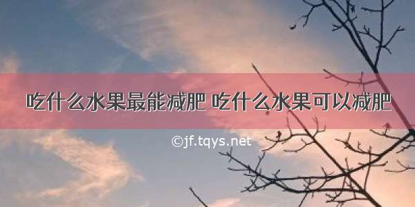 吃什么水果最能减肥 吃什么水果可以减肥