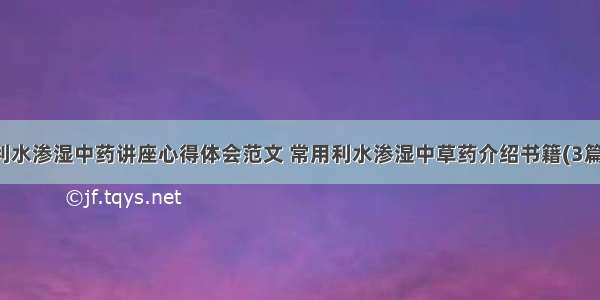 利水渗湿中药讲座心得体会范文 常用利水渗湿中草药介绍书籍(3篇)