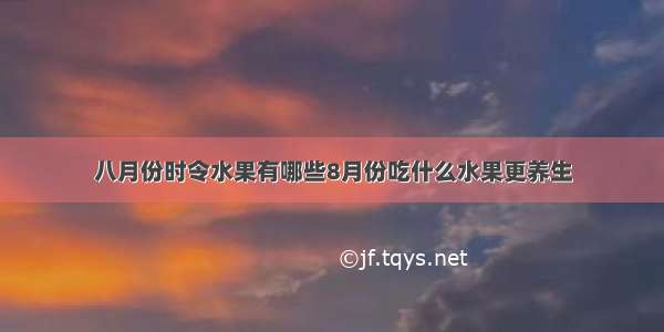 八月份时令水果有哪些8月份吃什么水果更养生