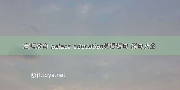 宫廷教育 palace education英语短句 例句大全