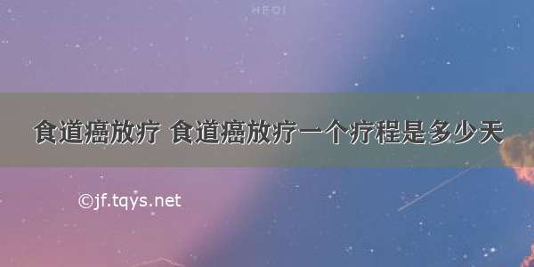 食道癌放疗 食道癌放疗一个疗程是多少天