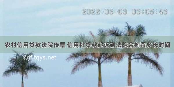 农村信用贷款法院传票 信用社贷款起诉到法院会拘留多长时间