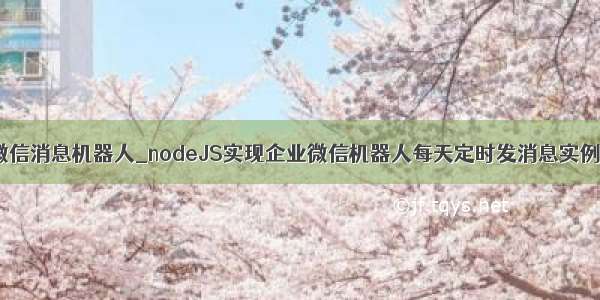 delphi 企业微信消息机器人_nodeJS实现企业微信机器人每天定时发消息实例 定时任务...