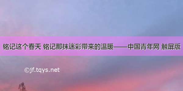 铭记这个春天 铭记那抹迷彩带来的温暖——中国青年网 触屏版