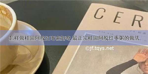 怎样做桂圆阿胶红枣粥好吃 最正宗桂圆阿胶红枣粥的做法