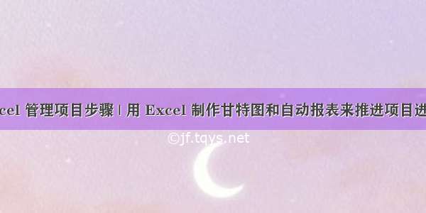 Excel 管理项目步骤 | 用 Excel 制作甘特图和自动报表来推进项目进度！