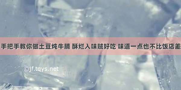 手把手教你做土豆炖牛腩 酥烂入味贼好吃 味道一点也不比饭店差