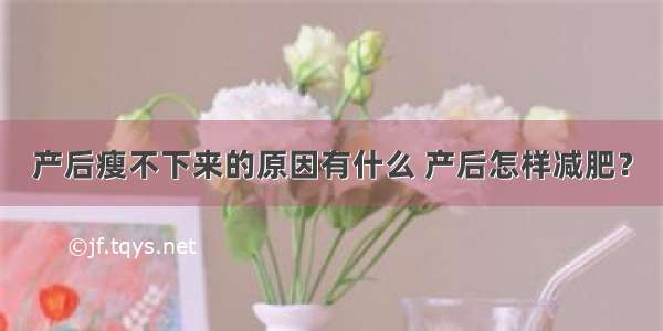 产后瘦不下来的原因有什么 产后怎样减肥？