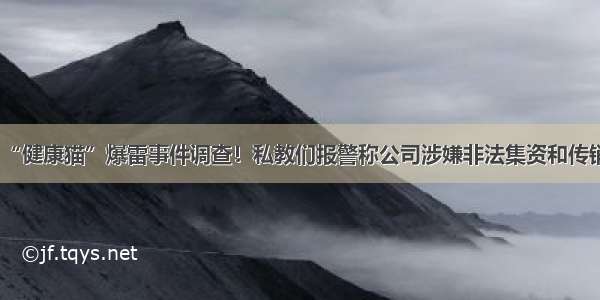 “健康猫”爆雷事件调查！私教们报警称公司涉嫌非法集资和传销